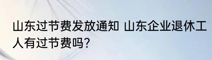山东过节费发放通知 山东企业退休工人有过节费吗？
