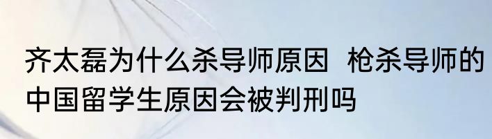 齐太磊为什么杀导师原因  枪杀导师的中国留学生原因会被判刑吗