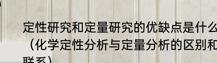 定性研究和定量研究的优缺点是什么（化学定性分析与定量分析的区别和联系）