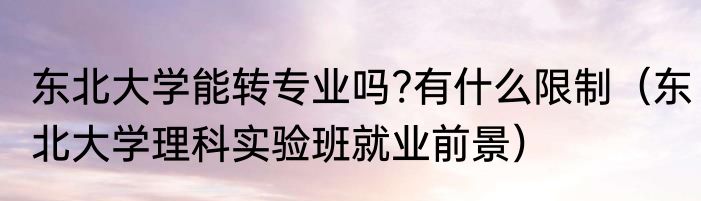 东北大学能转专业吗?有什么限制（东北大学理科实验班就业前景）