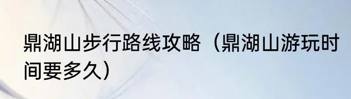 鼎湖山步行路线攻略（鼎湖山游玩时间要多久）