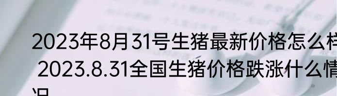 2023年8月31号生猪最新价格怎么样 2023.8.31全国生猪价格跌涨什么情况