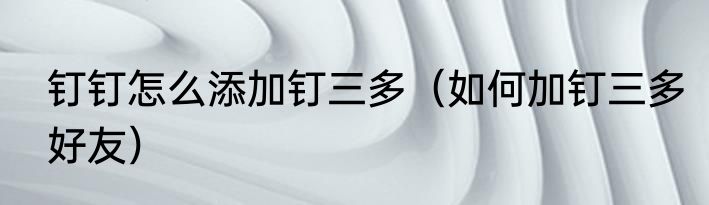 钉钉怎么添加钉三多（如何加钉三多好友）