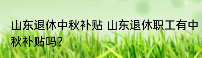 山东退休中秋补贴 山东退休职工有中秋补贴吗？