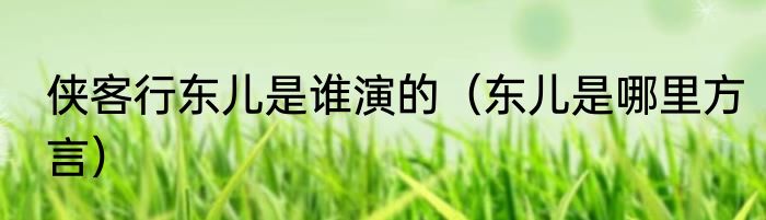 侠客行东儿是谁演的（东儿是哪里方言）