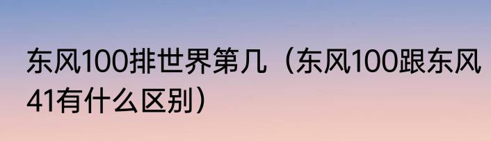 东风100排世界第几（东风100跟东风41有什么区别）