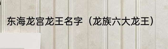东海龙宫龙王名字（龙族六大龙王）