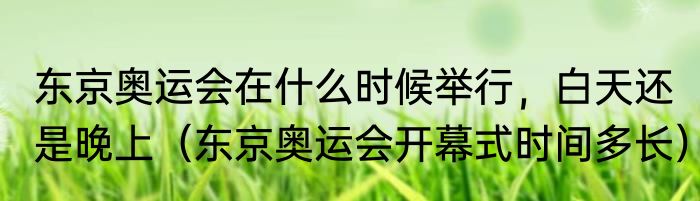 东京奥运会在什么时候举行，白天还是晚上（东京奥运会开幕式时间多长）