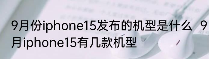 9月份iphone15发布的机型是什么  9月iphone15有几款机型