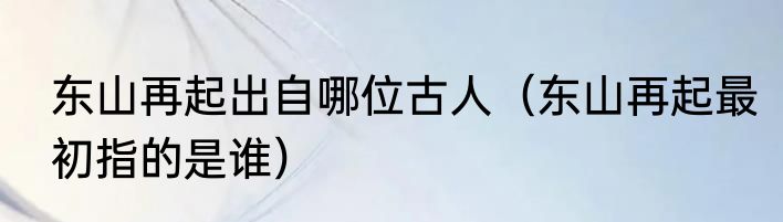 东山再起出自哪位古人（东山再起最初指的是谁）