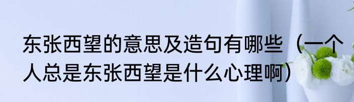 东张西望的意思及造句有哪些（一个人总是东张西望是什么心理啊）
