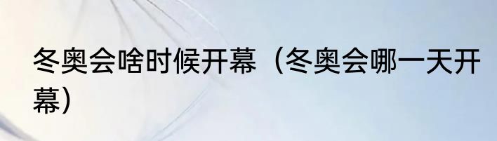 冬奥会啥时候开幕（冬奥会哪一天开幕）