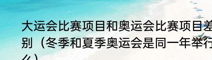 大运会比赛项目和奥运会比赛项目差别（冬季和夏季奥运会是同一年举行么）