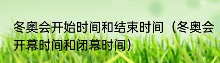 冬奥会开始时间和结束时间（冬奥会开幕时间和闭幕时间）