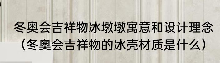 冬奥会吉祥物冰墩墩寓意和设计理念（冬奥会吉祥物的冰壳材质是什么）