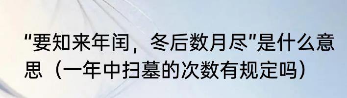 “要知来年闰，冬后数月尽”是什么意思（一年中扫墓的次数有规定吗）