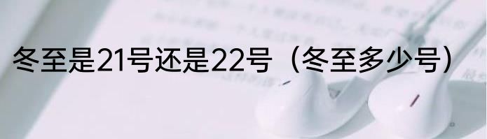 冬至是21号还是22号（冬至多少号）