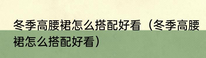 冬季高腰裙怎么搭配好看（冬季高腰裙怎么搭配好看）
