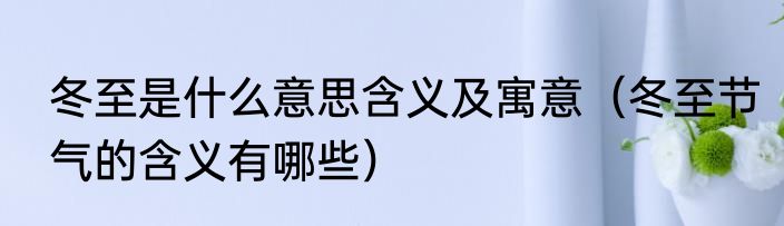 冬至是什么意思含义及寓意（冬至节气的含义有哪些）