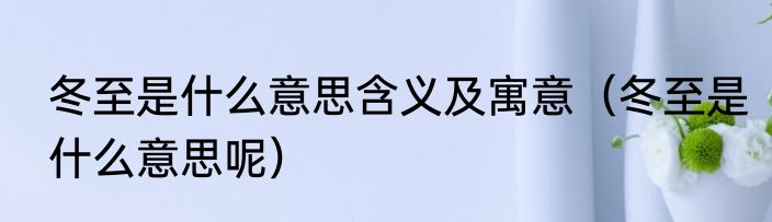 冬至是什么意思含义及寓意（冬至是什么意思呢）