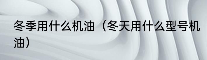 冬季用什么机油（冬天用什么型号机油）
