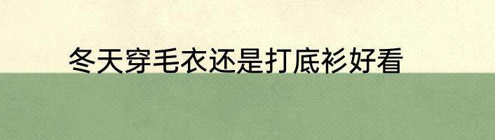 冬天穿毛衣还是打底衫好看