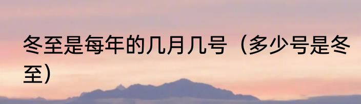 冬至是每年的几月几号（多少号是冬至）