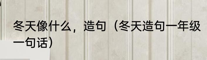 冬天像什么，造句（冬天造句一年级一句话）