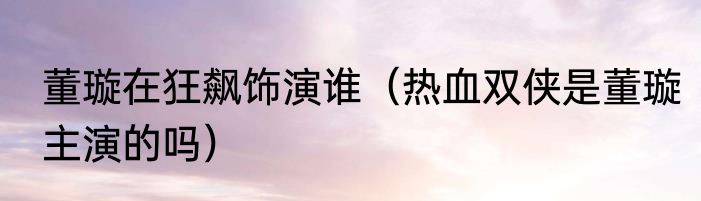 董璇在狂飙饰演谁（热血双侠是董璇主演的吗）
