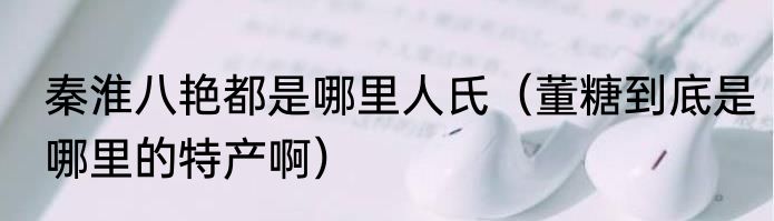 秦淮八艳都是哪里人氏（董糖到底是哪里的特产啊）