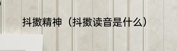 抖擞精神（抖擞读音是什么）
