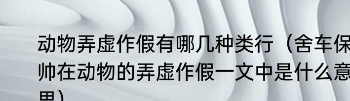 动物弄虚作假有哪几种类行（舍车保帅在动物的弄虚作假一文中是什么意思）