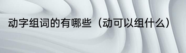 动字组词的有哪些（动可以组什么）