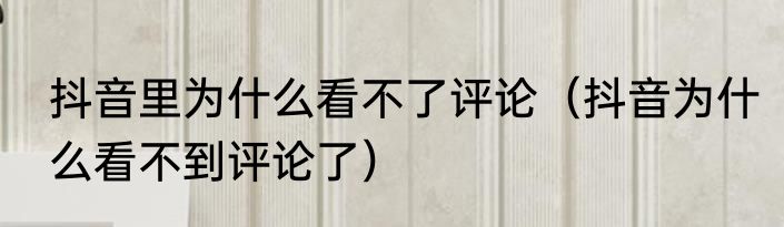 抖音里为什么看不了评论（抖音为什么看不到评论了）