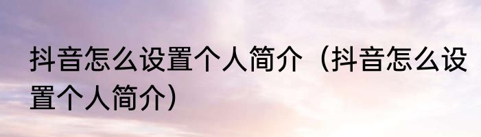 抖音怎么设置个人简介（抖音怎么设置个人简介）