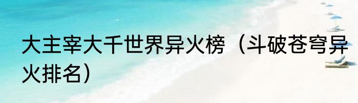 大主宰大千世界异火榜（斗破苍穹异火排名）