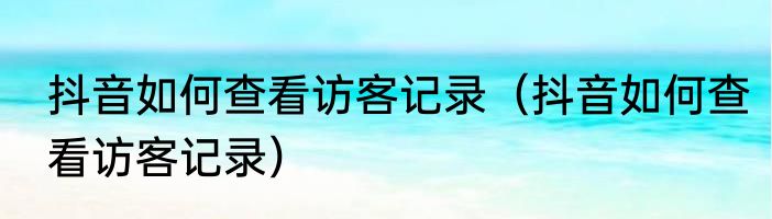 抖音如何查看访客记录（抖音如何查看访客记录）