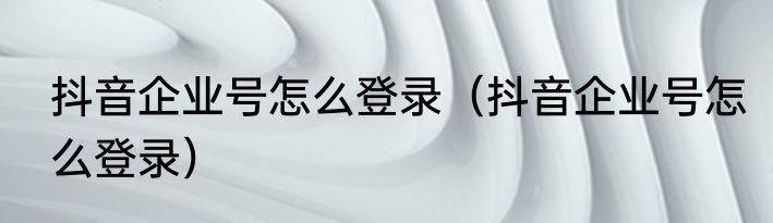 抖音企业号怎么登录（抖音企业号怎么登录）