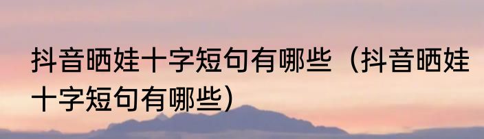 抖音晒娃十字短句有哪些（抖音晒娃十字短句有哪些）