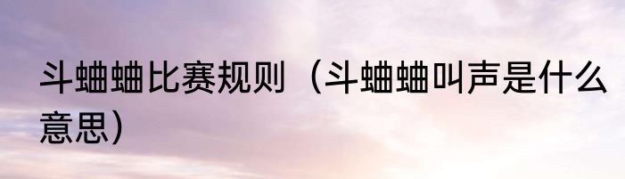 斗蛐蛐比赛规则（斗蛐蛐叫声是什么意思）