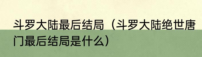 斗罗大陆最后结局（斗罗大陆绝世唐门最后结局是什么）