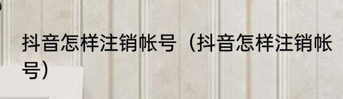 抖音怎样注销帐号（抖音怎样注销帐号）