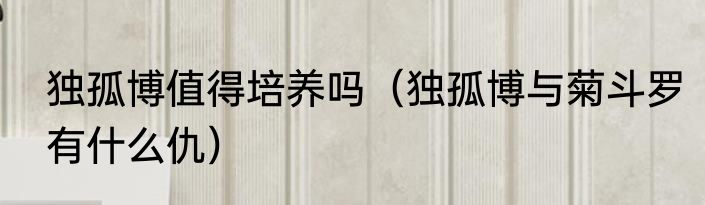 独孤博值得培养吗（独孤博与菊斗罗有什么仇）