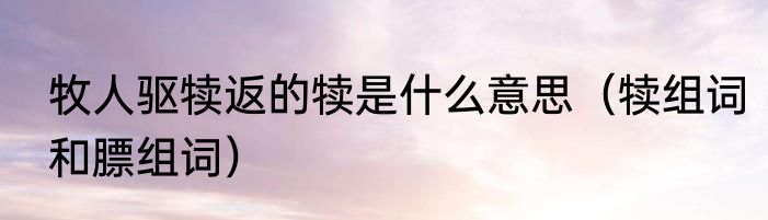 牧人驱犊返的犊是什么意思（犊组词和膘组词）