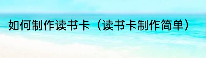 如何制作读书卡（读书卡制作简单）