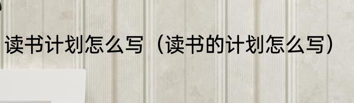读书计划怎么写（读书的计划怎么写）