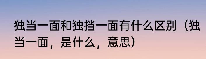 独当一面和独挡一面有什么区别（独当一面，是什么，意思）