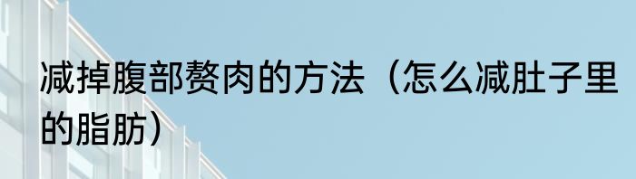 减掉腹部赘肉的方法（怎么减肚子里的脂肪）
