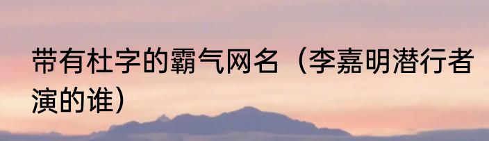 带有杜字的霸气网名（李嘉明潜行者演的谁）