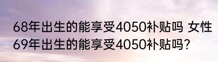 68年出生的能享受4050补贴吗 女性69年出生的能享受4050补贴吗？